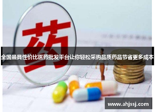 全国最具性价比医药批发平台让你轻松采购品质药品节省更多成本