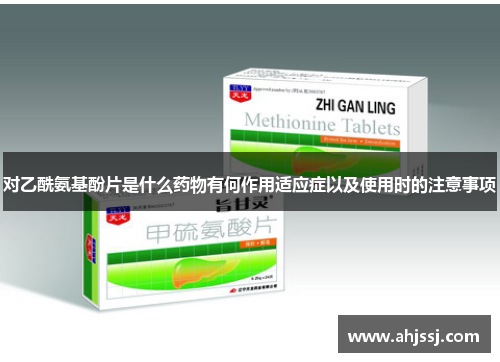 对乙酰氨基酚片是什么药物有何作用适应症以及使用时的注意事项