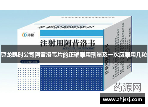 尊龙凯时公司阿昔洛韦片的正确服用剂量及一次应服用几粒