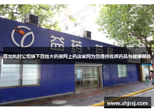 尊龙凯时公司旗下百姓大药房网上药店官网为您提供优质药品与健康服务