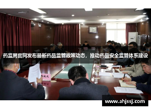 药监局官网发布最新药品监管政策动态，推动药品安全监管体系建设
