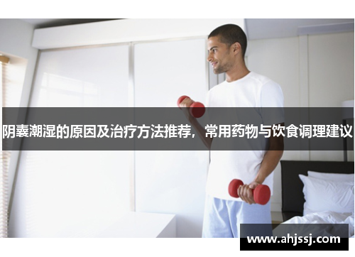 阴囊潮湿的原因及治疗方法推荐，常用药物与饮食调理建议