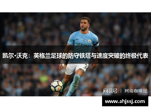 凯尔·沃克：英格兰足球的防守铁塔与速度突破的终极代表